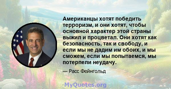 Американцы хотят победить терроризм, и они хотят, чтобы основной характер этой страны выжил и процветал. Они хотят как безопасность, так и свободу, и если мы не дадим им обоих, и мы сможем, если мы попытаемся, мы