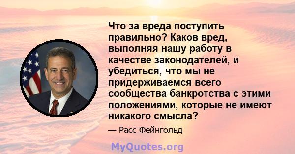 Что за вреда поступить правильно? Каков вред, выполняя нашу работу в качестве законодателей, и убедиться, что мы не придерживаемся всего сообщества банкротства с этими положениями, которые не имеют никакого смысла?