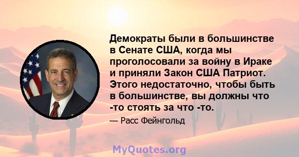 Демократы были в большинстве в Сенате США, когда мы проголосовали за войну в Ираке и приняли Закон США Патриот. Этого недостаточно, чтобы быть в большинстве, вы должны что -то стоять за что -то.