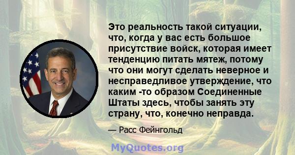 Это реальность такой ситуации, что, когда у вас есть большое присутствие войск, которая имеет тенденцию питать мятеж, потому что они могут сделать неверное и несправедливое утверждение, что каким -то образом Соединенные 