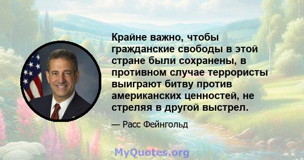 Крайне важно, чтобы гражданские свободы в этой стране были сохранены, в противном случае террористы выиграют битву против американских ценностей, не стреляя в другой выстрел.