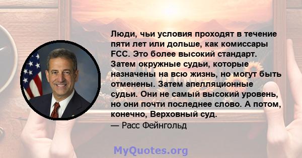 Люди, чьи условия проходят в течение пяти лет или дольше, как комиссары FCC. Это более высокий стандарт. Затем окружные судьи, которые назначены на всю жизнь, но могут быть отменены. Затем апелляционные судьи. Они не