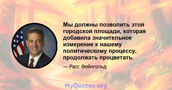 Мы должны позволить этой городской площади, которая добавила значительное измерение к нашему политическому процессу, продолжать процветать.