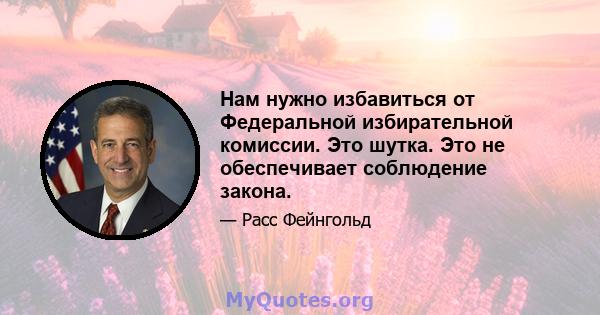 Нам нужно избавиться от Федеральной избирательной комиссии. Это шутка. Это не обеспечивает соблюдение закона.