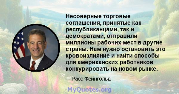 Несоверные торговые соглашения, принятые как республиканцами, так и демократами, отправили миллионы рабочих мест в другие страны. Нам нужно остановить это кровоизлияние и найти способы для американских работников