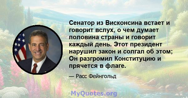 Сенатор из Висконсина встает и говорит вслух, о чем думает половина страны и говорит каждый день. Этот президент нарушил закон и солгал об этом; Он разгромил Конституцию и прячется в флаге.