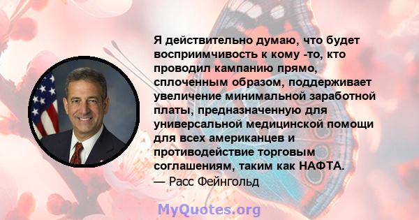 Я действительно думаю, что будет восприимчивость к кому -то, кто проводил кампанию прямо, сплоченным образом, поддерживает увеличение минимальной заработной платы, предназначенную для универсальной медицинской помощи