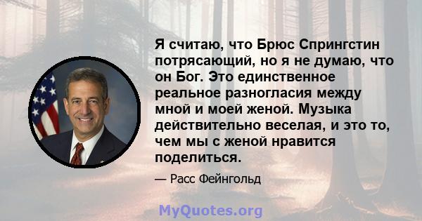 Я считаю, что Брюс Спрингстин потрясающий, но я не думаю, что он Бог. Это единственное реальное разногласия между мной и моей женой. Музыка действительно веселая, и это то, чем мы с женой нравится поделиться.