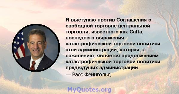 Я выступаю против Соглашения о свободной торговле центральной торговли, известного как Cafta, последнего выражения катастрофической торговой политики этой администрации, которая, к сожалению, является продолжением