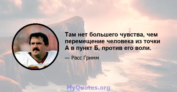 Там нет большего чувства, чем перемещение человека из точки А в пункт Б, против его воли.