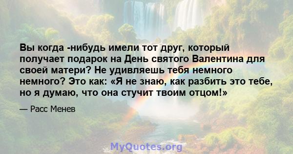 Вы когда -нибудь имели тот друг, который получает подарок на День святого Валентина для своей матери? Не удивляешь тебя немного немного? Это как: «Я не знаю, как разбить это тебе, но я думаю, что она стучит твоим отцом!»