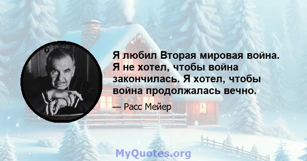 Я любил Вторая мировая война. Я не хотел, чтобы война закончилась. Я хотел, чтобы война продолжалась вечно.