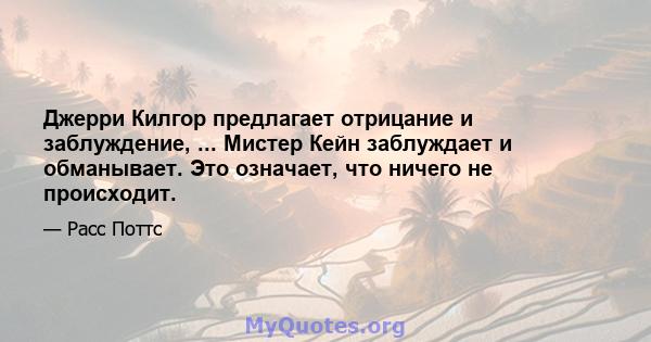 Джерри Килгор предлагает отрицание и заблуждение, ... Мистер Кейн заблуждает и обманывает. Это означает, что ничего не происходит.