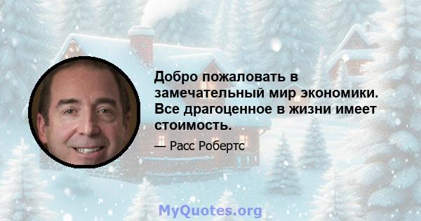 Добро пожаловать в замечательный мир экономики. Все драгоценное в жизни имеет стоимость.