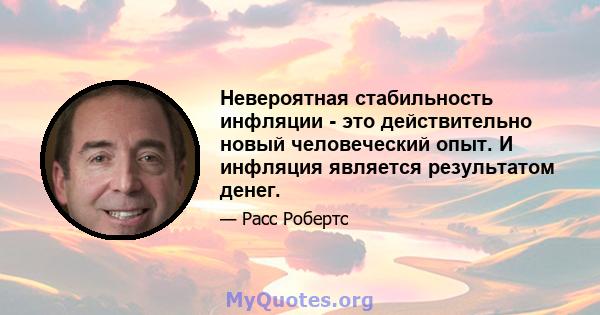 Невероятная стабильность инфляции - это действительно новый человеческий опыт. И инфляция является результатом денег.