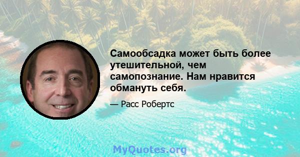 Самообсадка может быть более утешительной, чем самопознание. Нам нравится обмануть себя.