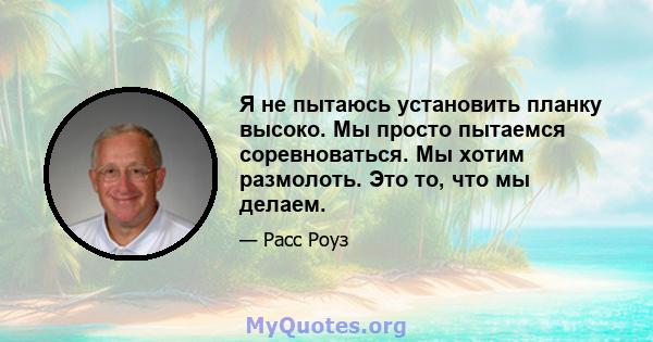 Я не пытаюсь установить планку высоко. Мы просто пытаемся соревноваться. Мы хотим размолоть. Это то, что мы делаем.