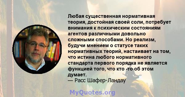 Любая существенная нормативная теория, достойная своей соли, потребует внимания к психическим состояниям агентов различными довольно сложными способами. Но реализм, будучи мнением о статусе таких нормативных теорий,