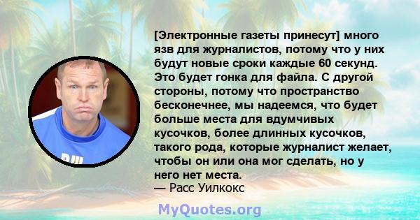 [Электронные газеты принесут] много язв для журналистов, потому что у них будут новые сроки каждые 60 секунд. Это будет гонка для файла. С другой стороны, потому что пространство бесконечнее, мы надеемся, что будет