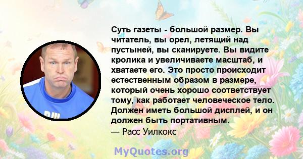 Суть газеты - большой размер. Вы читатель, вы орел, летящий над пустыней, вы сканируете. Вы видите кролика и увеличиваете масштаб, и хватаете его. Это просто происходит естественным образом в размере, который очень