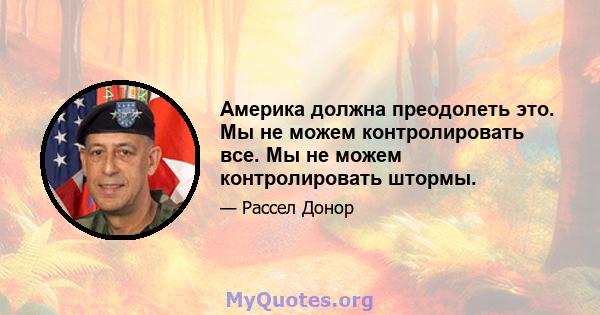 Америка должна преодолеть это. Мы не можем контролировать все. Мы не можем контролировать штормы.