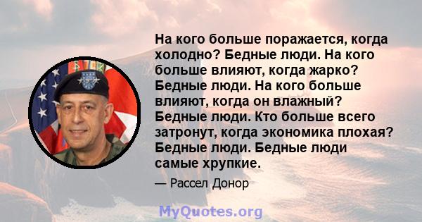 На кого больше поражается, когда холодно? Бедные люди. На кого больше влияют, когда жарко? Бедные люди. На кого больше влияют, когда он влажный? Бедные люди. Кто больше всего затронут, когда экономика плохая? Бедные