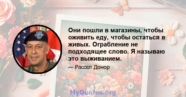 Они пошли в магазины, чтобы оживить еду, чтобы остаться в живых. Ограбление не подходящее слово. Я называю это выживанием.