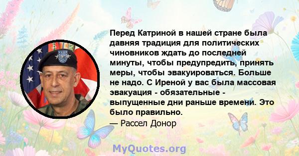 Перед Катриной в нашей стране была давняя традиция для политических чиновников ждать до последней минуты, чтобы предупредить, принять меры, чтобы эвакуироваться. Больше не надо. С Иреной у вас была массовая эвакуация -