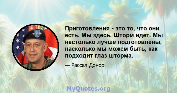 Приготовления - это то, что они есть. Мы здесь. Шторм идет. Мы настолько лучше подготовлены, насколько мы можем быть, как подходит глаз шторма.