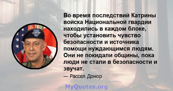 Во время последствий Катрины войска Национальной гвардии находились в каждом блоке, чтобы установить чувство безопасности и источника помощи нуждающимся людям. Они не покидали общины, пока люди не стали в безопасности и 