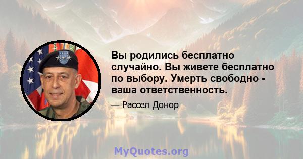 Вы родились бесплатно случайно. Вы живете бесплатно по выбору. Умерть свободно - ваша ответственность.