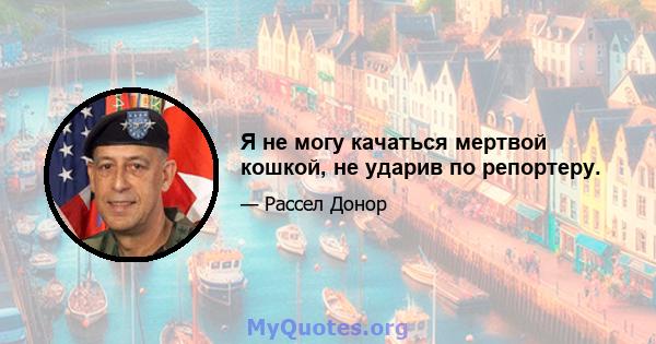 Я не могу качаться мертвой кошкой, не ударив по репортеру.