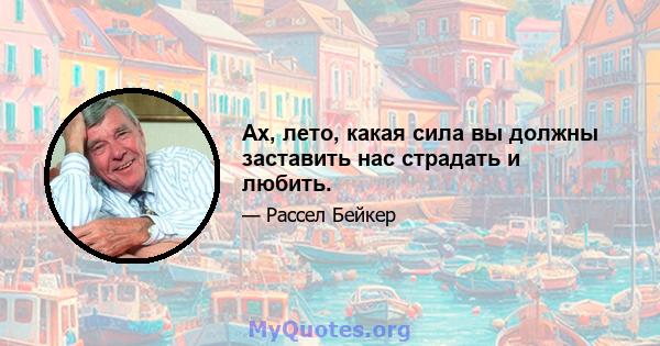 Ах, лето, какая сила вы должны заставить нас страдать и любить.