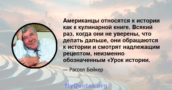 Американцы относятся к истории как к кулинарной книге. Всякий раз, когда они не уверены, что делать дальше, они обращаются к истории и смотрят надлежащим рецептом, неизменно обозначенным «Урок истории.