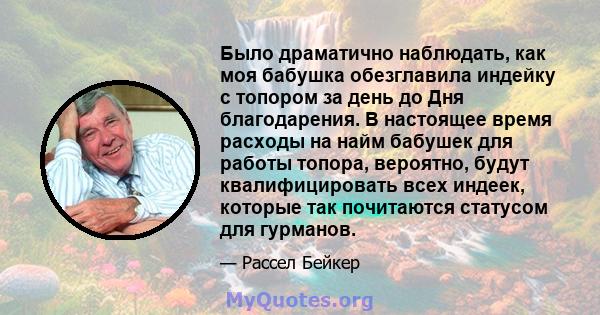 Было драматично наблюдать, как моя бабушка обезглавила индейку с топором за день до Дня благодарения. В настоящее время расходы на найм бабушек для работы топора, вероятно, будут квалифицировать всех индеек, которые так 