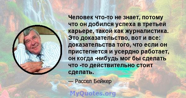 Человек что-то не знает, потому что он добился успеха в третьей карьере, такой как журналистика. Это доказательство, вот и все: доказательства того, что если он пристегнется и усердно работает, он когда -нибудь мог бы