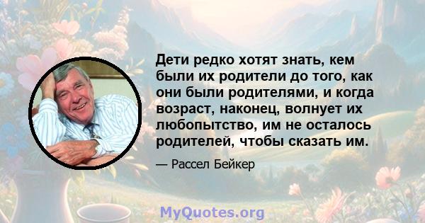 Дети редко хотят знать, кем были их родители до того, как они были родителями, и когда возраст, наконец, волнует их любопытство, им не осталось родителей, чтобы сказать им.