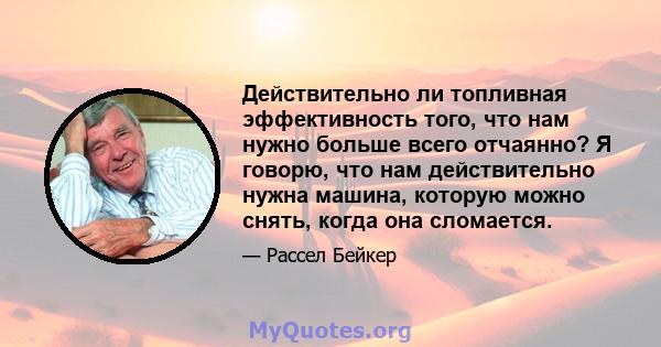 Действительно ли топливная эффективность того, что нам нужно больше всего отчаянно? Я говорю, что нам действительно нужна машина, которую можно снять, когда она сломается.