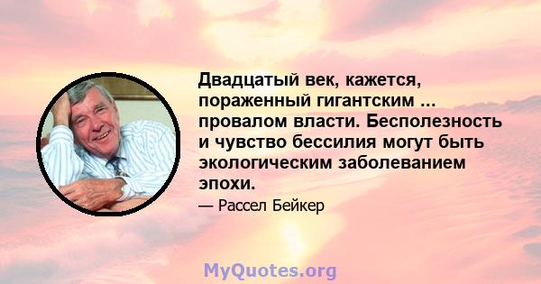 Двадцатый век, кажется, пораженный гигантским ... провалом власти. Бесполезность и чувство бессилия могут быть экологическим заболеванием эпохи.