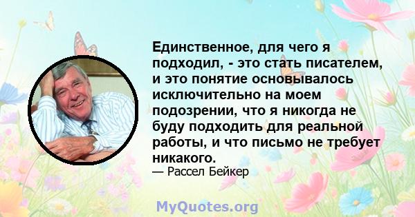 Единственное, для чего я подходил, - это стать писателем, и это понятие основывалось исключительно на моем подозрении, что я никогда не буду подходить для реальной работы, и что письмо не требует никакого.