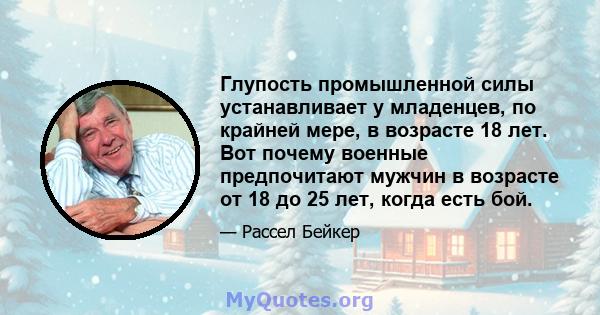 Глупость промышленной силы устанавливает у младенцев, по крайней мере, в возрасте 18 лет. Вот почему военные предпочитают мужчин в возрасте от 18 до 25 лет, когда есть бой.