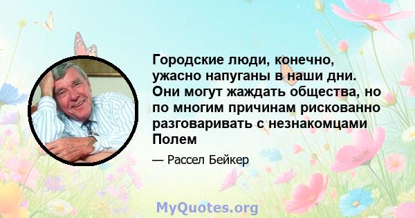 Городские люди, конечно, ужасно напуганы в наши дни. Они могут жаждать общества, но по многим причинам рискованно разговаривать с незнакомцами Полем