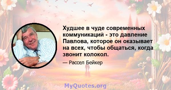 Худшее в чуде современных коммуникаций - это давление Павлова, которое он оказывает на всех, чтобы общаться, когда звонит колокол.