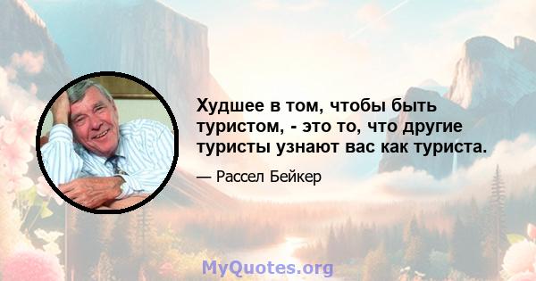 Худшее в том, чтобы быть туристом, - это то, что другие туристы узнают вас как туриста.