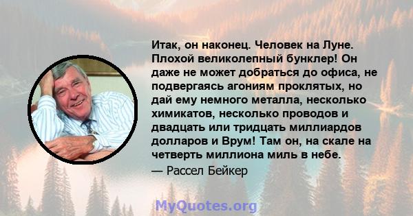 Итак, он наконец. Человек на Луне. Плохой великолепный бунклер! Он даже не может добраться до офиса, не подвергаясь агониям проклятых, но дай ему немного металла, несколько химикатов, несколько проводов и двадцать или