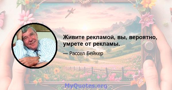 Живите рекламой, вы, вероятно, умрете от рекламы.