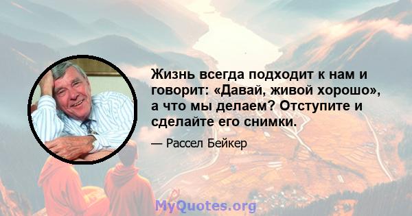 Жизнь всегда подходит к нам и говорит: «Давай, живой хорошо», а что мы делаем? Отступите и сделайте его снимки.