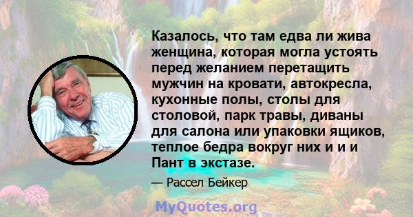 Казалось, что там едва ли жива женщина, которая могла устоять перед желанием перетащить мужчин на кровати, автокресла, кухонные полы, столы для столовой, парк травы, диваны для салона или упаковки ящиков, теплое бедра