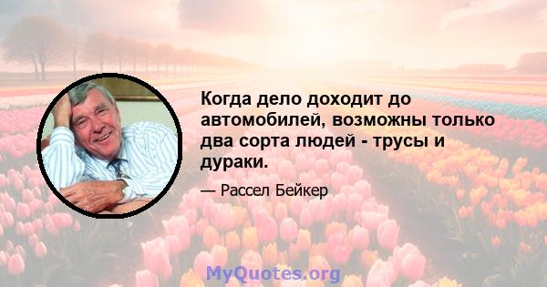 Когда дело доходит до автомобилей, возможны только два сорта людей - трусы и дураки.