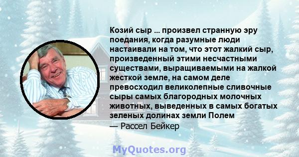 Козий сыр ... произвел странную эру поедания, когда разумные люди настаивали на том, что этот жалкий сыр, произведенный этими несчастными существами, выращиваемыми на жалкой жесткой земле, на самом деле превосходил